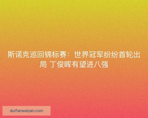 斯诺克巡回锦标赛：世界冠军纷纷首轮出局 丁俊晖有望进八强