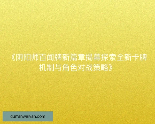 《阴阳师百闻牌新篇章揭幕探索全新卡牌机制与角色对战策略》