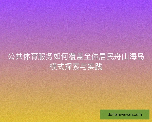 公共体育服务如何覆盖全体居民舟山海岛模式探索与实践 公共体育服务如何覆盖全体居民舟山海岛模式探索与实践
