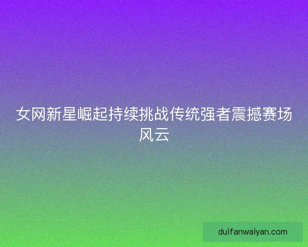 女网新星崛起持续挑战传统强者震撼赛场风云 女网新星崛起持续挑战传统强者震撼赛场风云
