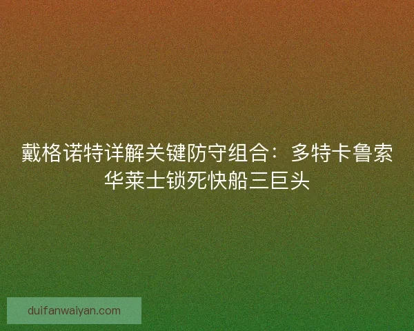 戴格诺特详解关键防守组合：多特卡鲁索华莱士锁死快船三巨头