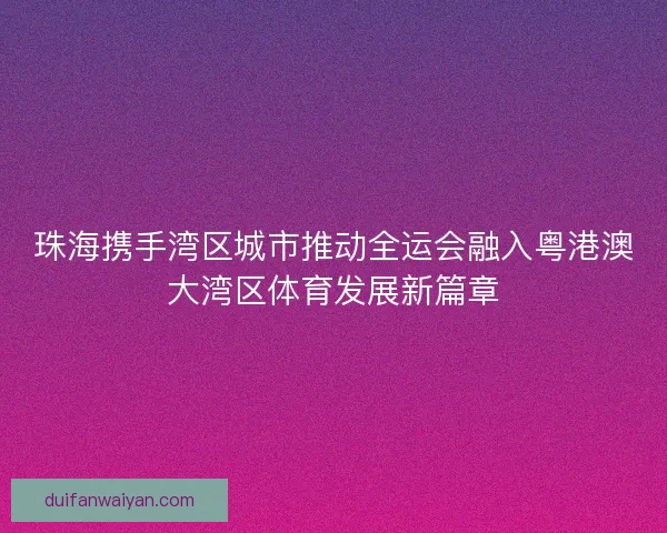 珠海携手湾区城市推动全运会融入粤港澳大湾区体育发展新篇章