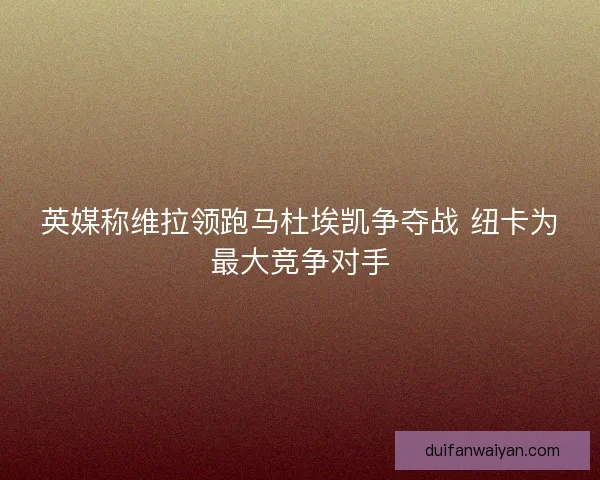 英媒称维拉领跑马杜埃凯争夺战 纽卡为最大竞争对手