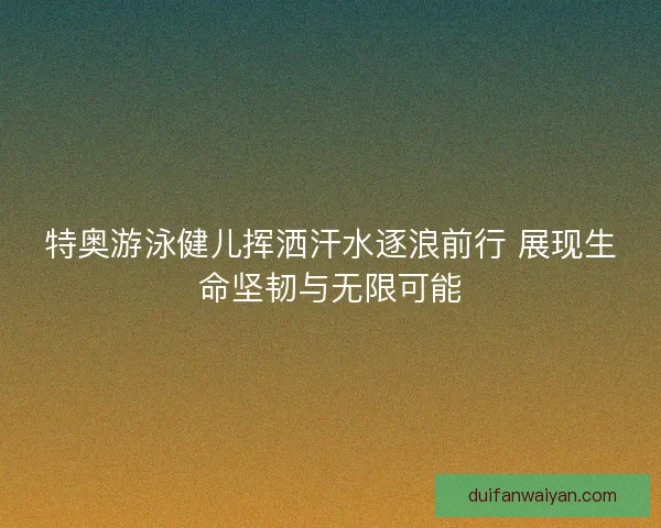 特奥游泳健儿挥洒汗水逐浪前行 展现生命坚韧与无限可能