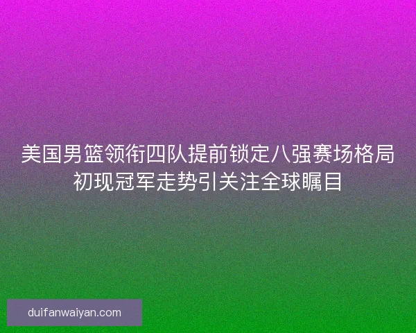 美国男篮领衔四队提前锁定八强赛场格局初现冠军走势引关注全球瞩目