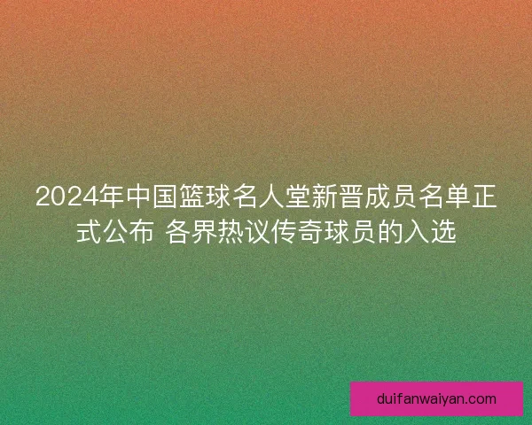 2024年中国篮球名人堂新晋成员名单正式公布 各界热议传奇球员的入选