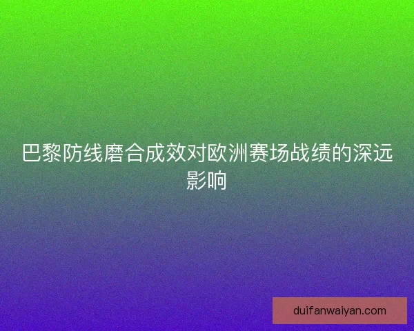 巴黎防线磨合成效对欧洲赛场战绩的深远影响