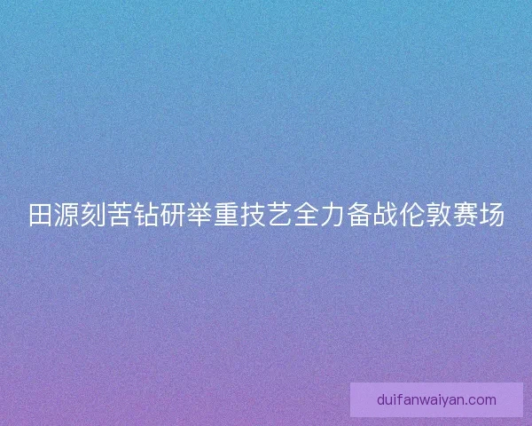 田源刻苦钻研举重技艺全力备战伦敦赛场