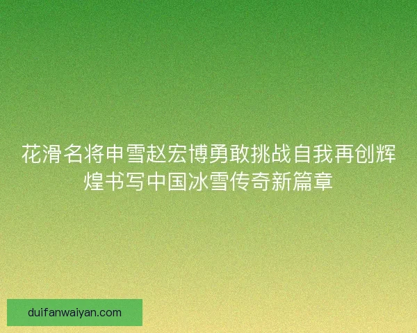 花滑名将申雪赵宏博勇敢挑战自我再创辉煌书写中国冰雪传奇新篇章