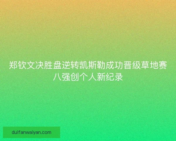 郑钦文决胜盘逆转凯斯勒成功晋级草地赛八强创个人新纪录
