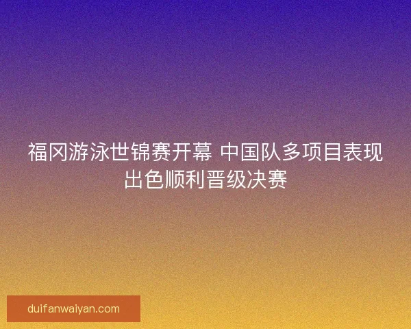 福冈游泳世锦赛开幕 中国队多项目表现出色顺利晋级决赛