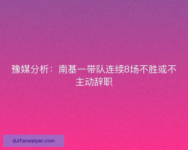 豫媒分析：南基一带队连续8场不胜或不主动辞职