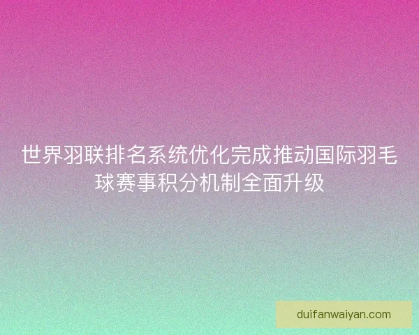 世界羽联排名系统优化完成推动国际羽毛球赛事积分机制全面升级