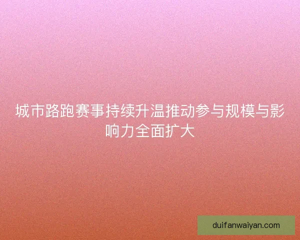 城市路跑赛事持续升温推动参与规模与影响力全面扩大 城市路跑赛事持续升温推动参与规模与影响力全面扩大