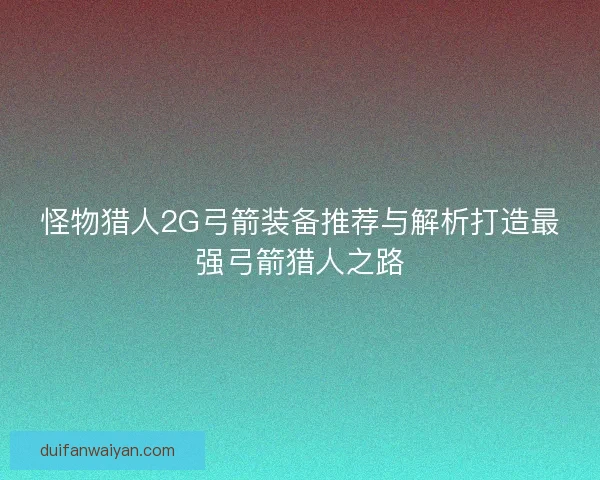 怪物猎人2G弓箭装备推荐与解析打造最强弓箭猎人之路