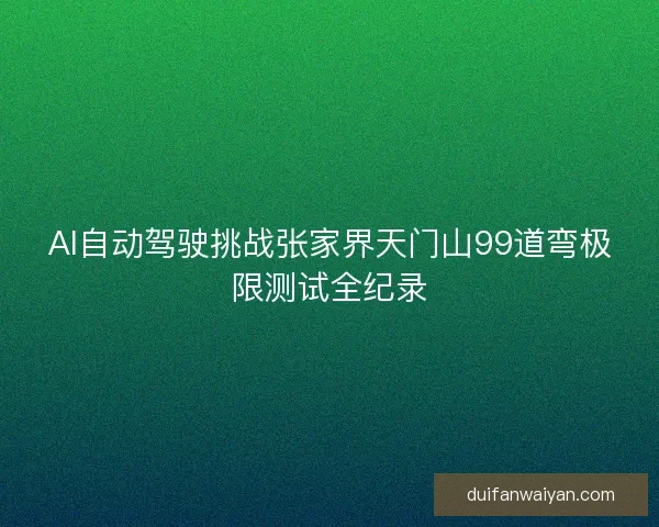 AI自动驾驶挑战张家界天门山99道弯极限测试全纪录