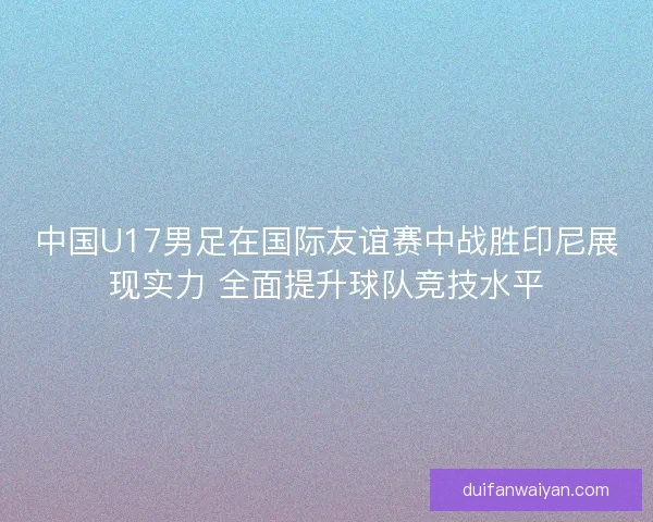 中国U17男足在国际友谊赛中战胜印尼展现实力 全面提升球队竞技水平 中国U17男足在国际友谊赛中战胜印尼展现实力 全面提升球队竞技水平