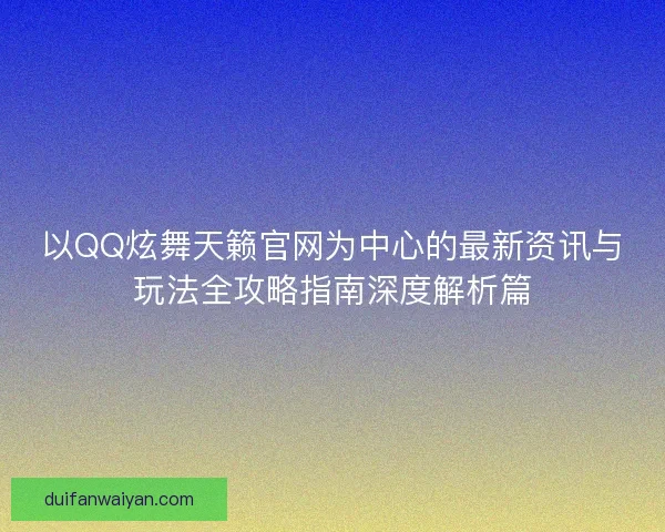 以QQ炫舞天籁官网为中心的最新资讯与玩法全攻略指南深度解析篇