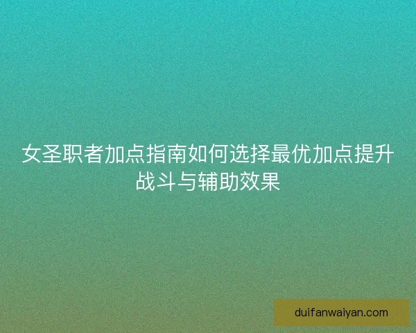 女圣职者加点指南如何选择最优加点提升战斗与辅助效果