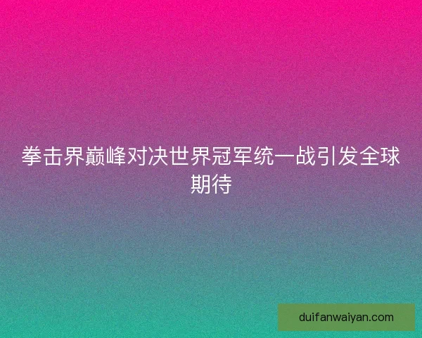 拳击界巅峰对决世界冠军统一战引发全球期待