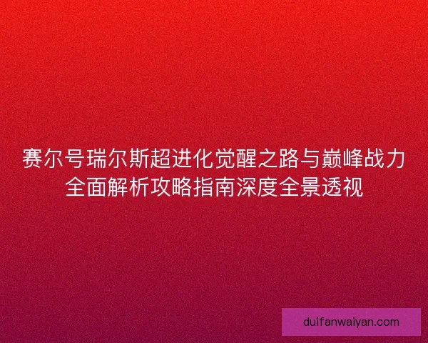 赛尔号瑞尔斯超进化觉醒之路与巅峰战力全面解析攻略指南深度全景透视 赛尔号瑞尔斯超进化觉醒之路与巅峰战力全面解析攻略指南深度全景透视