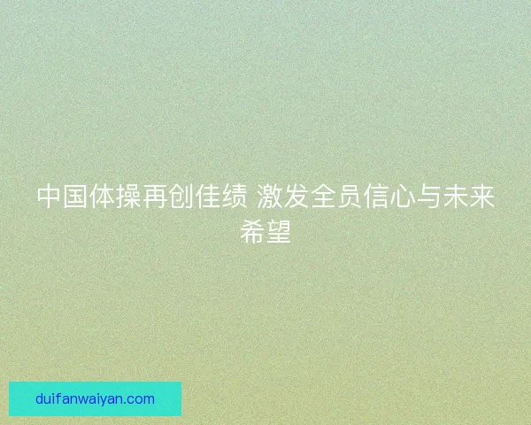 中国体操再创佳绩 激发全员信心与未来希望