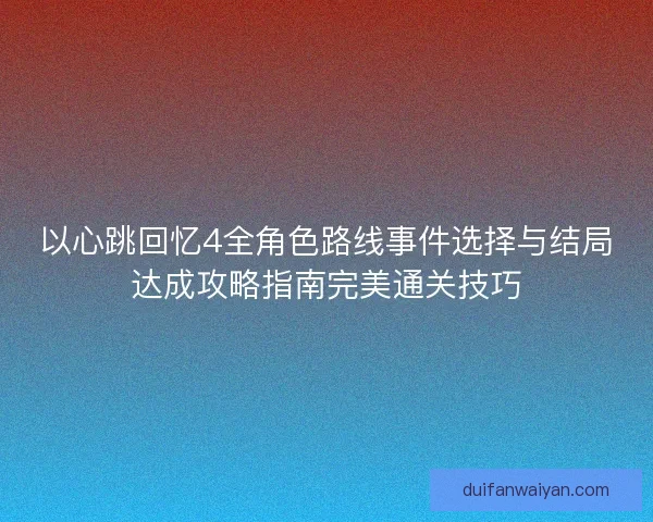 以心跳回忆4全角色路线事件选择与结局达成攻略指南完美通关技巧