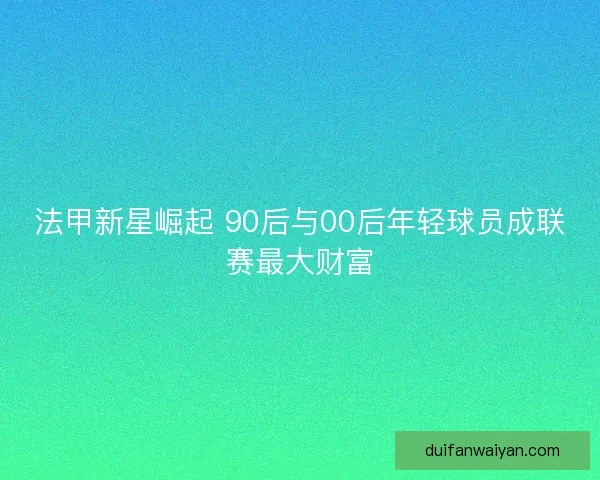 法甲新星崛起 90后与00后年轻球员成联赛最大财富