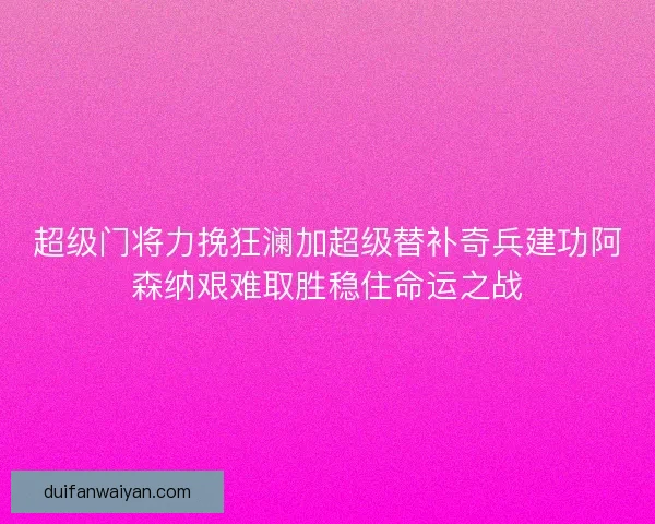 超级门将力挽狂澜加超级替补奇兵建功阿森纳艰难取胜稳住命运之战