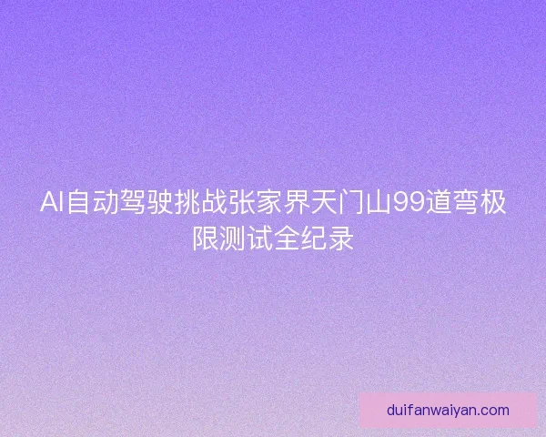 AI自动驾驶挑战张家界天门山99道弯极限测试全纪录
