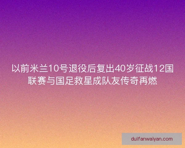 以前米兰10号退役后复出40岁征战12国联赛与国足救星成队友传奇再燃