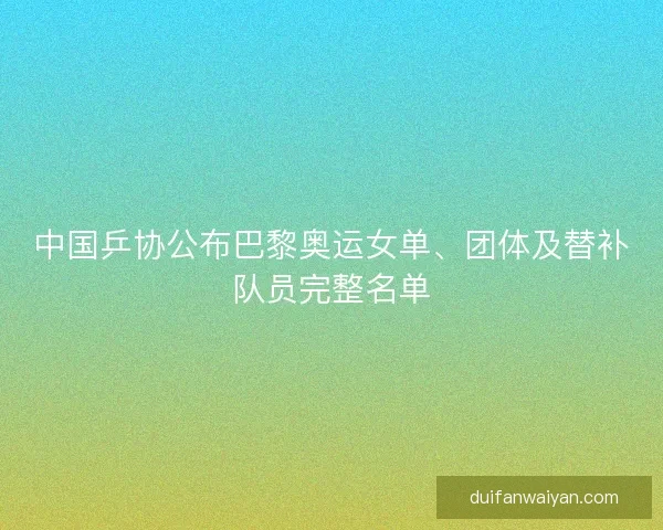 中国乒协公布巴黎奥运女单、团体及替补队员完整名单