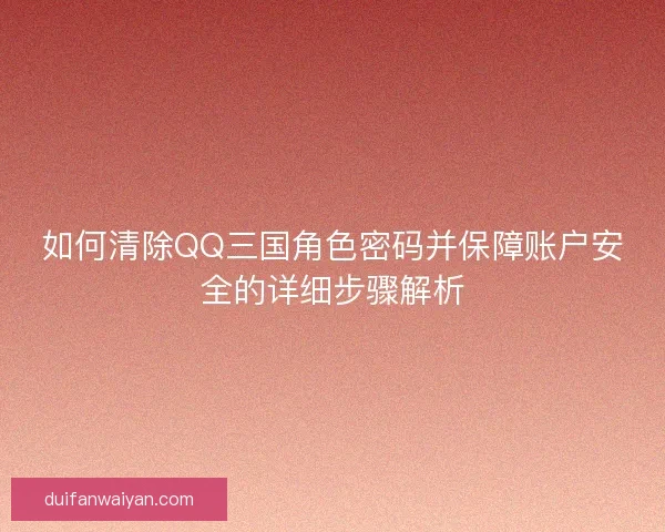 如何清除QQ三国角色密码并保障账户安全的详细步骤解析