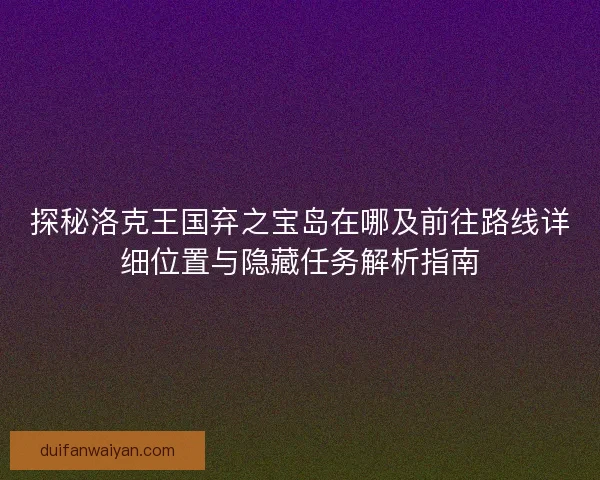 探秘洛克王国弃之宝岛在哪及前往路线详细位置与隐藏任务解析指南