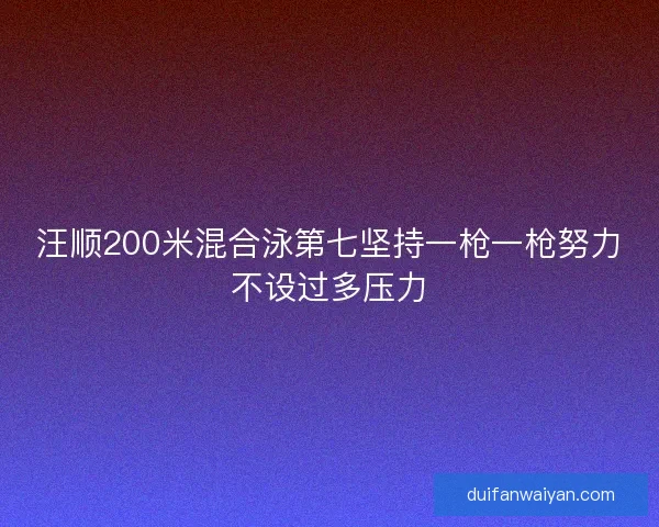 汪顺200米混合泳第七坚持一枪一枪努力不设过多压力