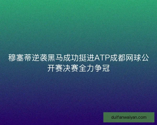 穆塞蒂逆袭黑马成功挺进ATP成都网球公开赛决赛全力争冠