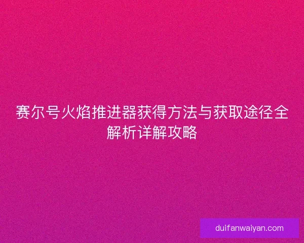 赛尔号火焰推进器获得方法与获取途径全解析详解攻略