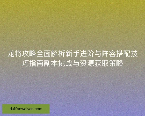 龙将攻略全面解析新手进阶与阵容搭配技巧指南副本挑战与资源获取策略
