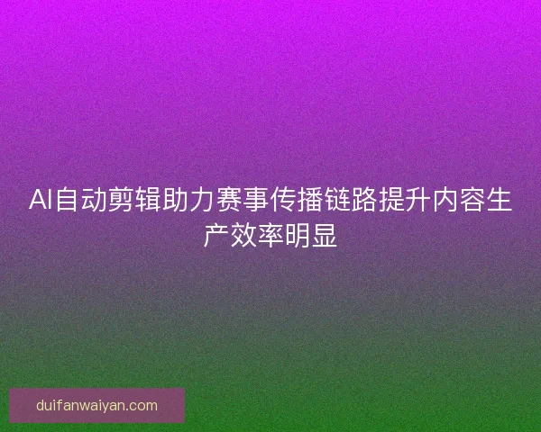 AI自动剪辑助力赛事传播链路提升内容生产效率明显