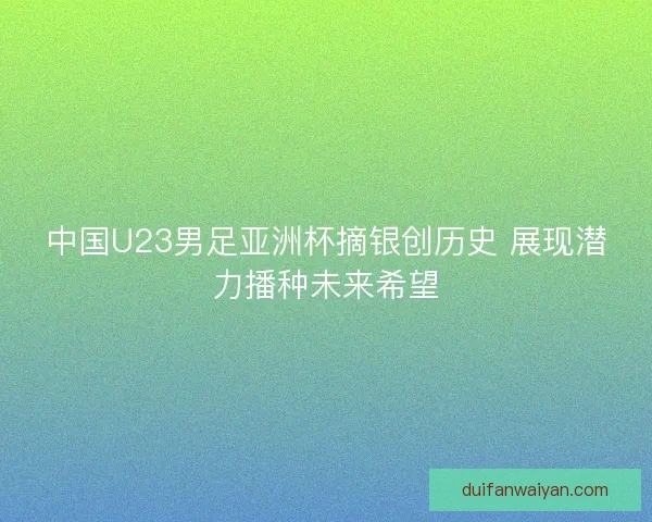中国U23男足亚洲杯摘银创历史 展现潜力播种未来希望