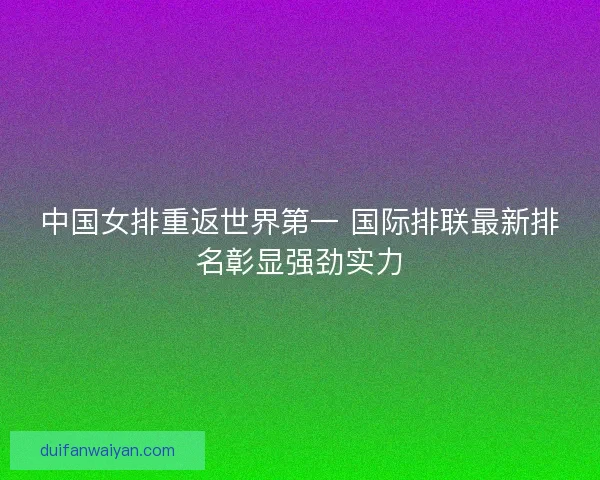 中国女排重返世界第一 国际排联最新排名彰显强劲实力