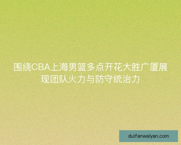 围绕CBA上海男篮多点开花大胜广厦展现团队火力与防守统治力