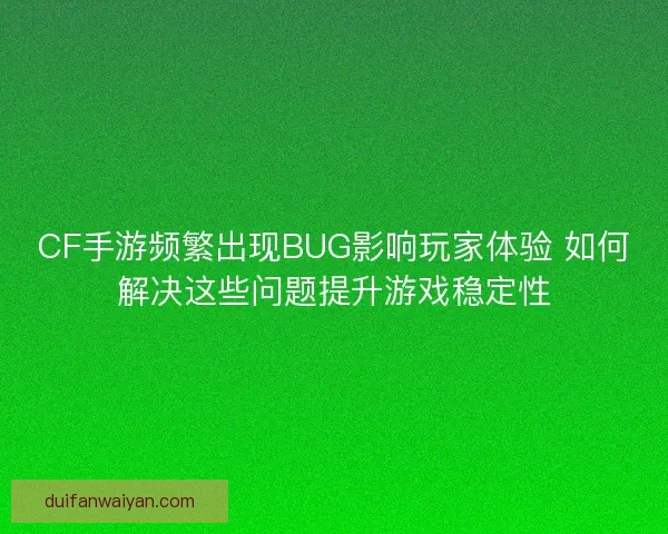 CF手游频繁出现BUG影响玩家体验 如何解决这些问题提升游戏稳定性