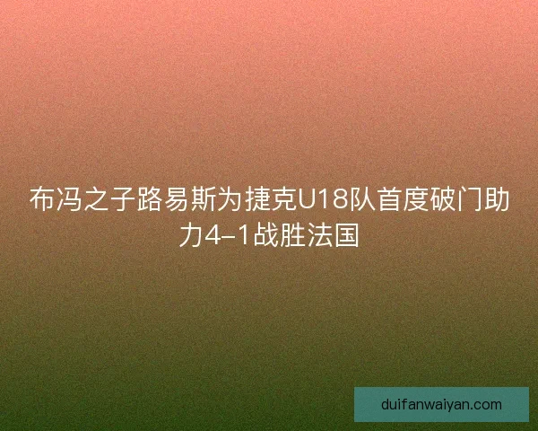 布冯之子路易斯为捷克U18队首度破门助力4-1战胜法国 布冯之子路易斯为捷克U18队首度破门助力4-1战胜法国