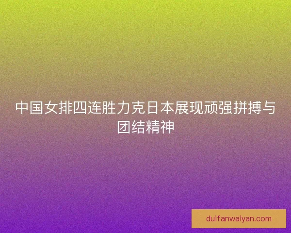 中国女排四连胜力克日本展现顽强拼搏与团结精神