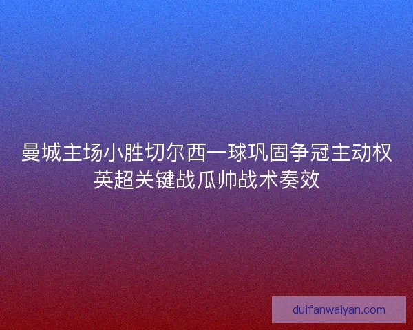 曼城主场小胜切尔西一球巩固争冠主动权英超关键战瓜帅战术奏效